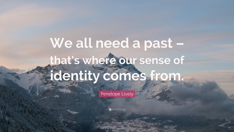 Penelope Lively Quote: “We all need a past – that’s where our sense of identity comes from.”