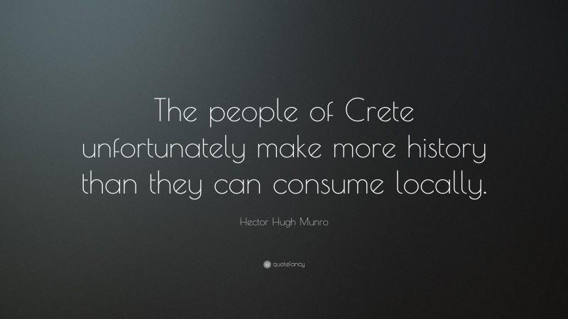 Hector Hugh Munro Quote: “The people of Crete unfortunately make more history than they can consume locally.”
