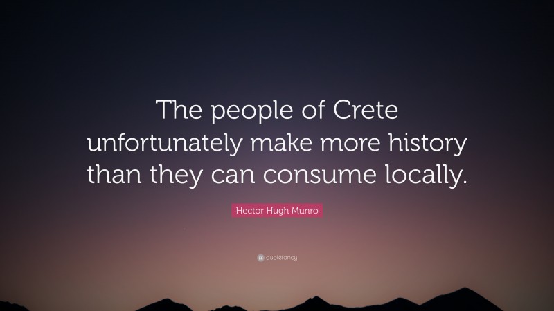 Hector Hugh Munro Quote: “The people of Crete unfortunately make more history than they can consume locally.”