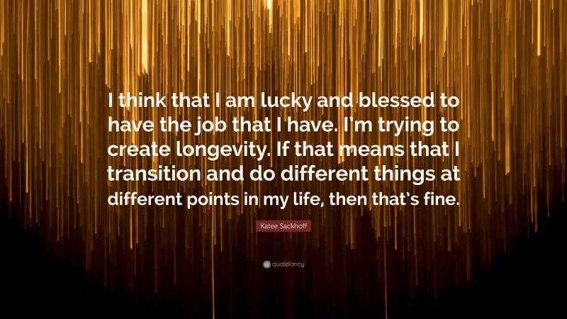 Katee Sackhoff Quote: “I think that I am lucky and blessed to have the job that I have. I’m trying to create longevity. If that means that I transition and do different things at different points in my life, then that’s fine.”