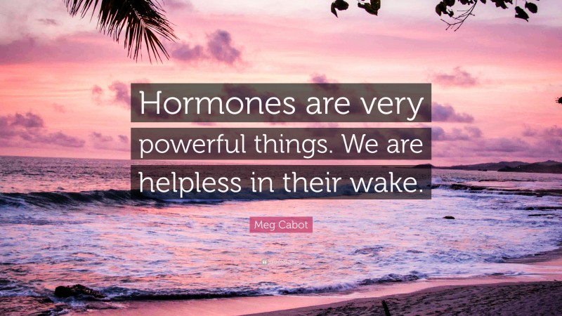 Meg Cabot Quote: “Hormones are very powerful things. We are helpless in their wake.”