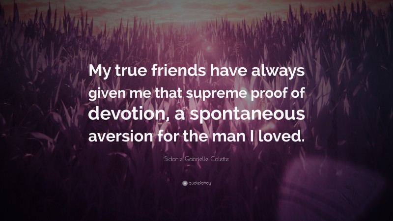 Sidonie Gabrielle Colette Quote: “My true friends have always given me that supreme proof of devotion, a spontaneous aversion for the man I loved.”