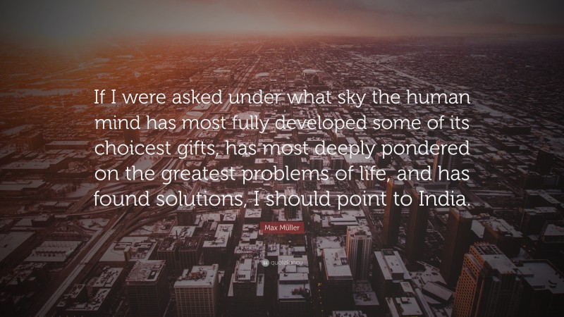 Max Müller Quote: “If I were asked under what sky the human mind has most fully developed some of its choicest gifts, has most deeply pondered on the greatest problems of life, and has found solutions, I should point to India.”