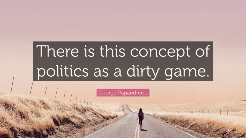 George Papandreou Quote: “There is this concept of politics as a dirty game.”