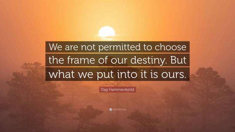Dag Hammarskjöld Quote: “We are not permitted to choose the frame of our destiny. But what we put into it is ours.”