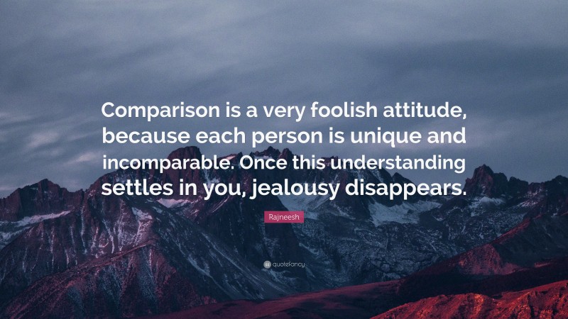 Rajneesh Quote: “Comparison is a very foolish attitude, because each person is unique and incomparable. Once this understanding settles in you, jealousy disappears.”