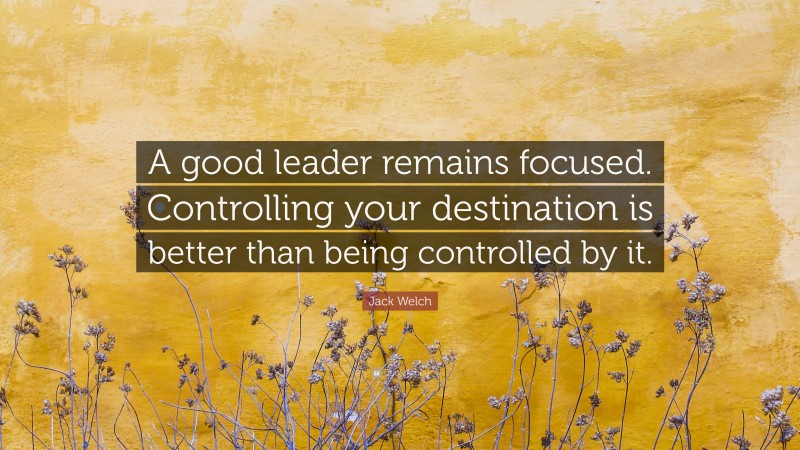 Jack Welch Quote: “A good leader remains focused. Controlling your destination is better than being controlled by it.”