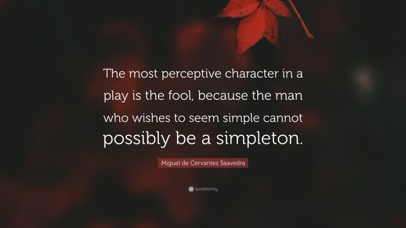 Miguel de Cervantes Saavedra Quote: “The most perceptive character in a play is the fool, because the man who wishes to seem simple cannot possibly be a simpleton.”