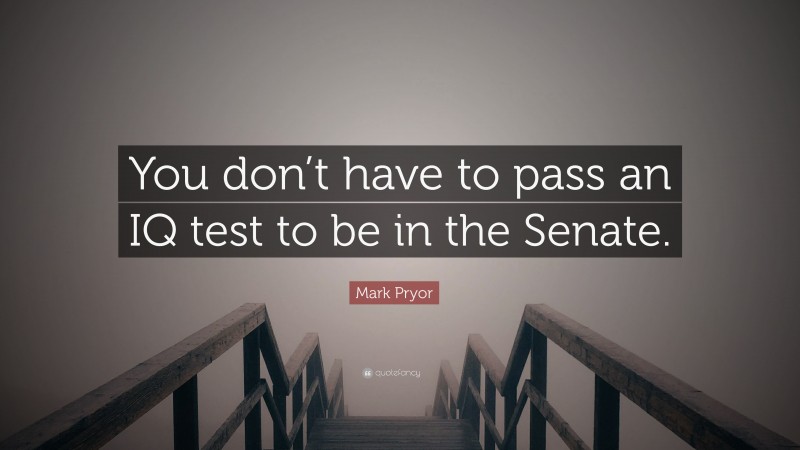 Mark Pryor Quote: “You don’t have to pass an IQ test to be in the Senate.”