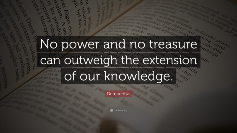 Democritus Quote: “No power and no treasure can outweigh the extension of our knowledge.”