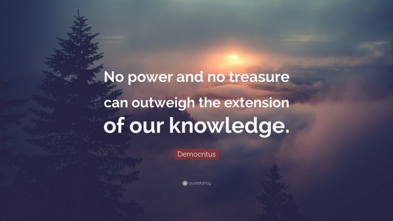Democritus Quote: “No power and no treasure can outweigh the extension of our knowledge.”