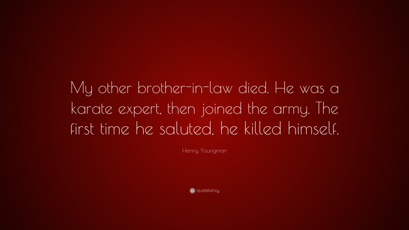 Henny Youngman Quote: “My other brother-in-law died. He was a karate expert, then joined the army. The first time he saluted, he killed himself.”