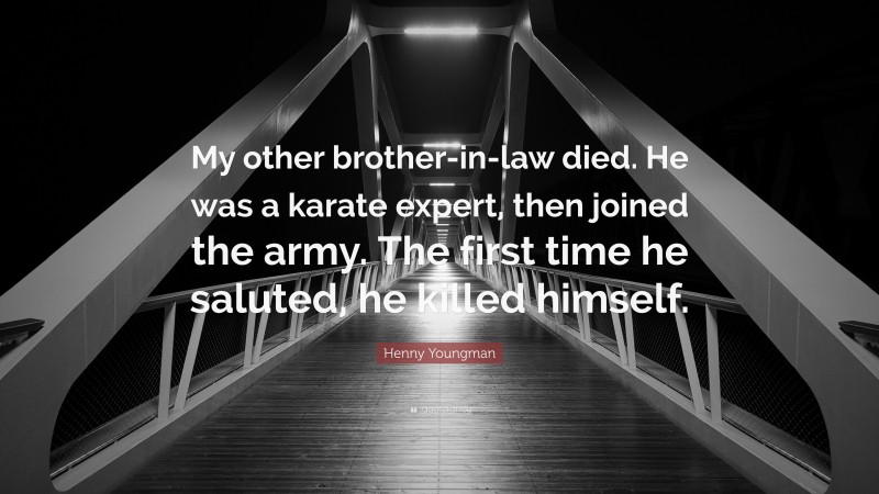 Henny Youngman Quote: “My other brother-in-law died. He was a karate expert, then joined the army. The first time he saluted, he killed himself.”
