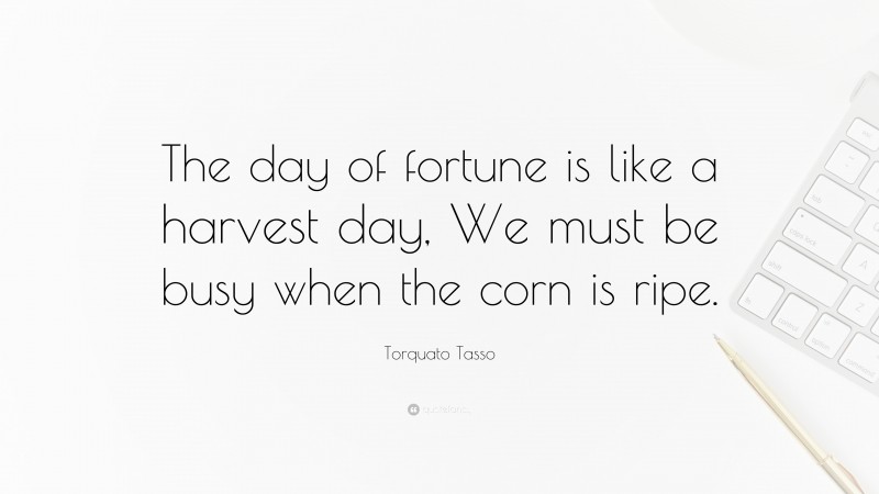 Torquato Tasso Quote: “The day of fortune is like a harvest day, We must be busy when the corn is ripe.”