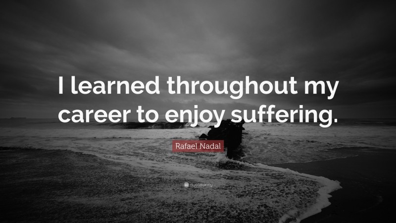 Rafael Nadal Quote: “I learned throughout my career to enjoy suffering.”