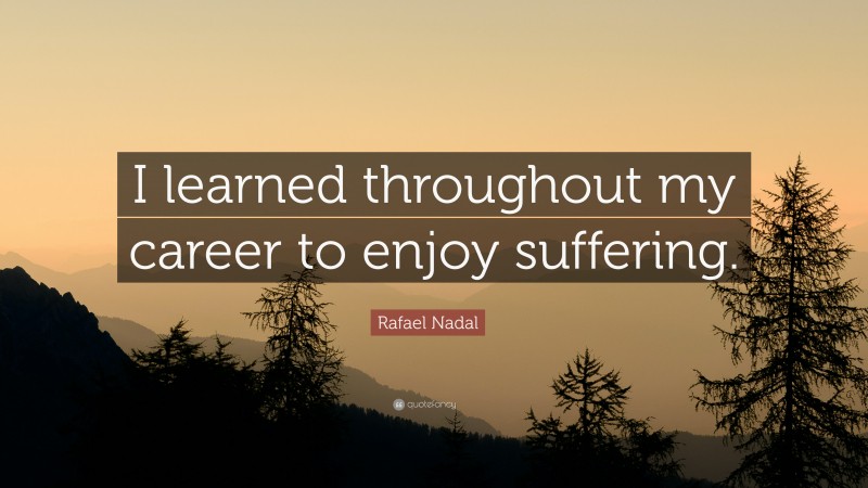 Rafael Nadal Quote: “I learned throughout my career to enjoy suffering.”