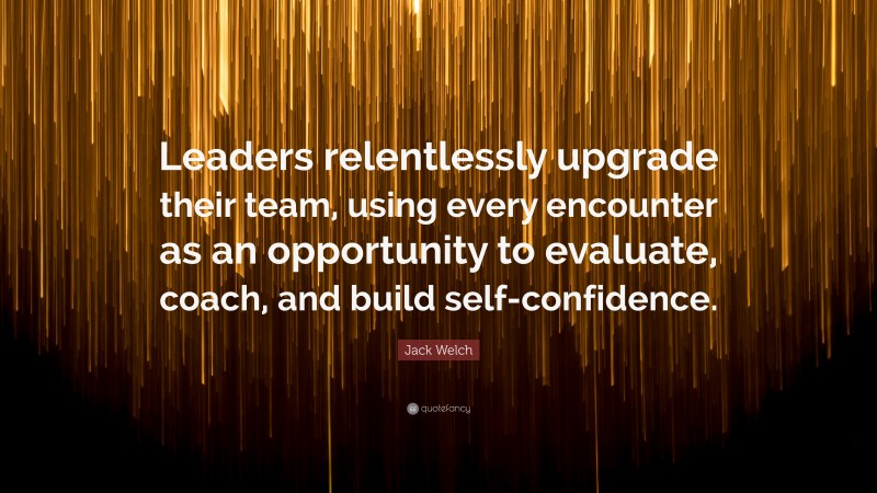 Jack Welch Quote: “Leaders relentlessly upgrade their team, using every encounter as an opportunity to evaluate, coach, and build self-confidence.”