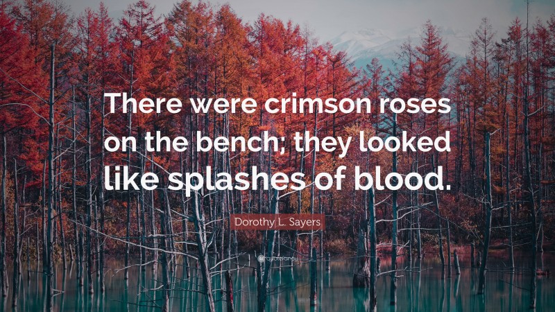 Dorothy L. Sayers Quote: “There were crimson roses on the bench; they looked like splashes of blood.”