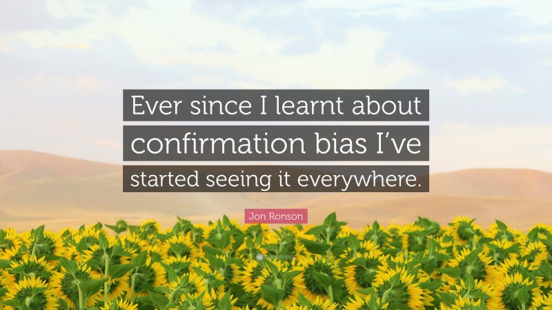 Jon Ronson Quote: “Ever since I learnt about confirmation bias I’ve started seeing it everywhere.”