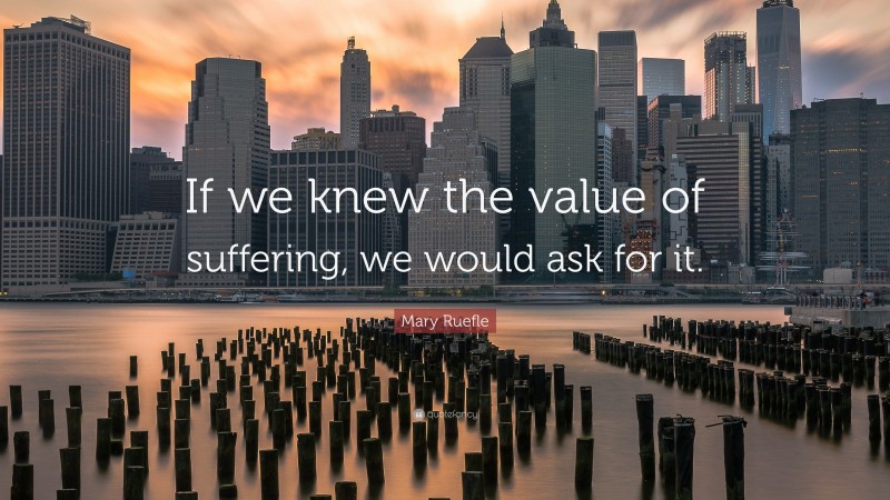 Mary Ruefle Quote: “If we knew the value of suffering, we would ask for it.”