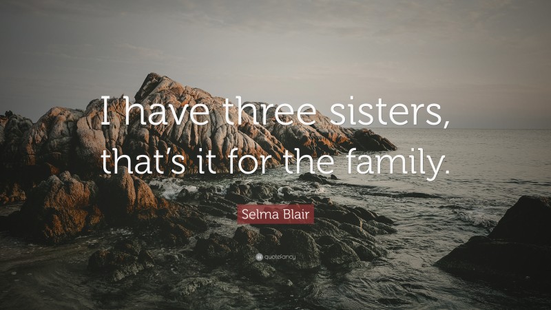 Selma Blair Quote: “I have three sisters, that’s it for the family.”
