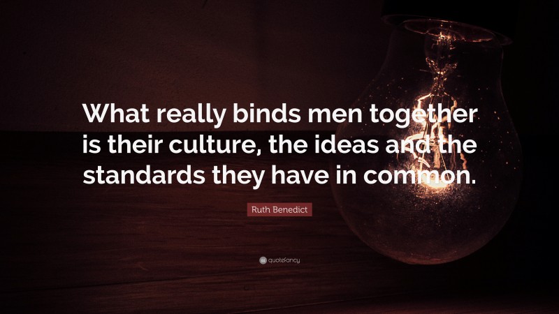 Ruth Benedict Quote: “What really binds men together is their culture, the ideas and the standards they have in common.”