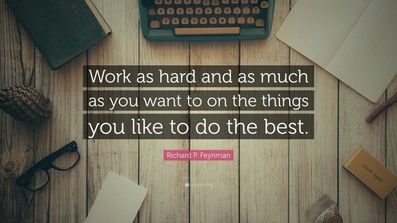 Richard P. Feynman Quote: “Work as hard and as much as you want to on the things you like to do the best.”