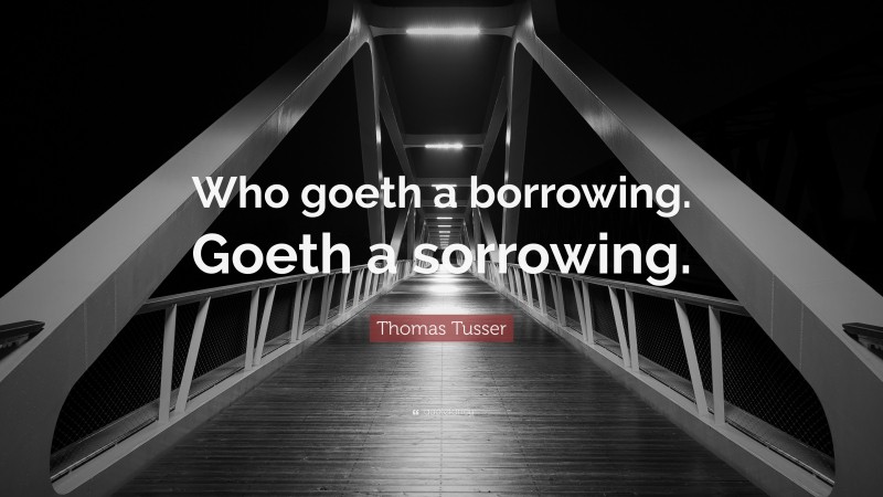 Thomas Tusser Quote: “Who goeth a borrowing. Goeth a sorrowing.”