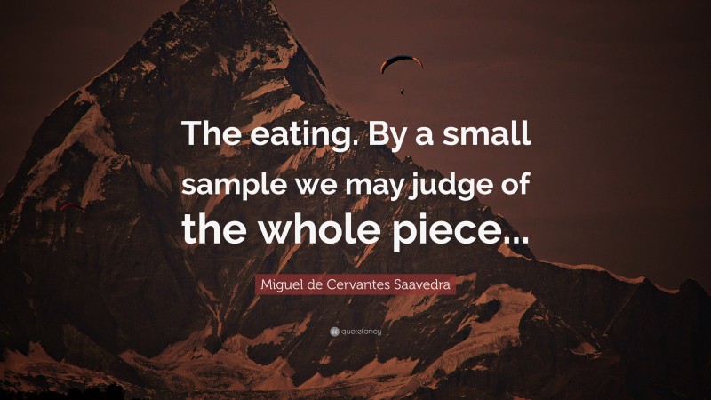 Miguel de Cervantes Saavedra Quote: “The eating. By a small sample we may judge of the whole piece...”