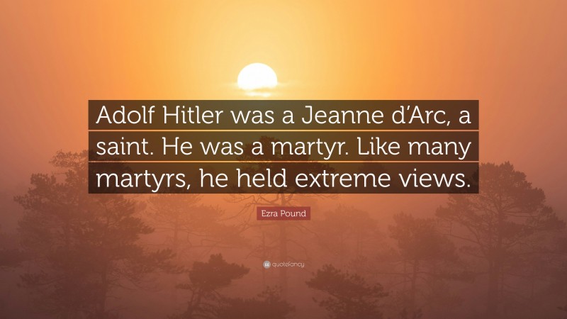 Ezra Pound Quote: “Adolf Hitler was a Jeanne d’Arc, a saint. He was a martyr. Like many martyrs, he held extreme views.”