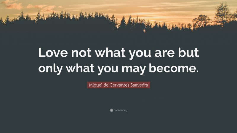 Miguel de Cervantes Saavedra Quote: “Love not what you are but only what you may become.”