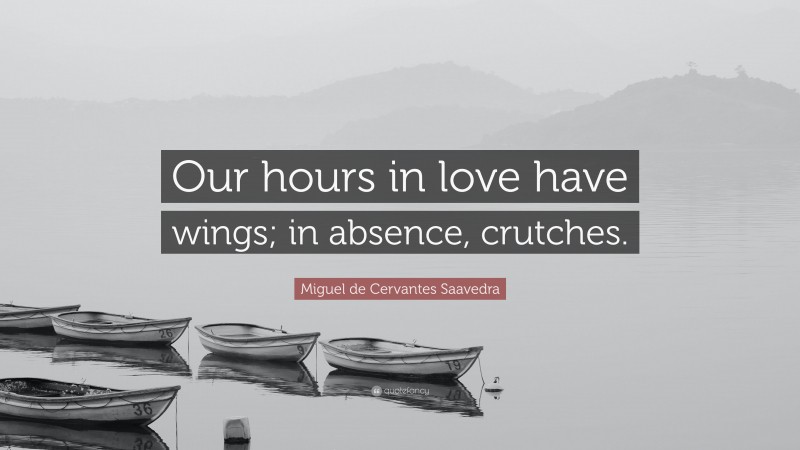 Miguel de Cervantes Saavedra Quote: “Our hours in love have wings; in absence, crutches.”