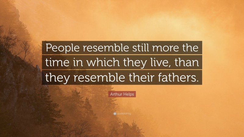 Arthur Helps Quote: “People resemble still more the time in which they live, than they resemble their fathers.”