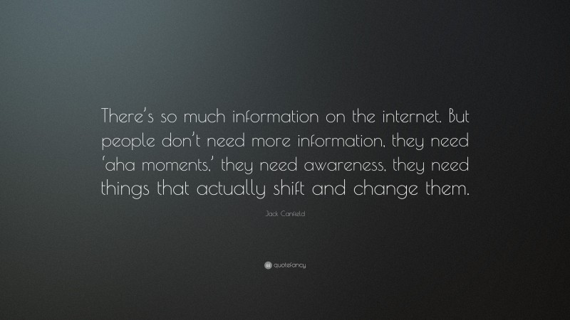 Jack Canfield Quote: “There’s so much information on the internet. But people don’t need more information, they need ‘aha moments,’ they need awareness, they need things that actually shift and change them.”