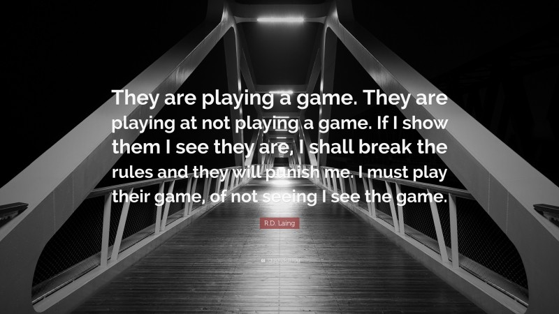 R.D. Laing Quote: “They are playing a game. They are playing at not playing a game. If I show them I see they are, I shall break the rules and they will punish me. I must play their game, of not seeing I see the game.”