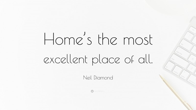 Neil Diamond Quote: “Home’s the most excellent place of all.”