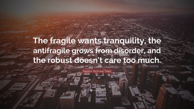 Nassim Nicholas Taleb Quote: “The fragile wants tranquility, the antifragile grows from disorder, and the robust doesn’t care too much.”