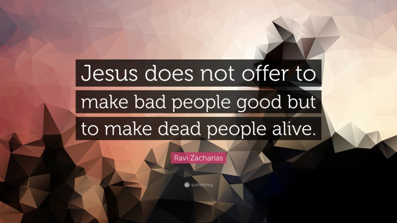 Ravi Zacharias Quote: “Jesus does not offer to make bad people good but to make dead people alive.”