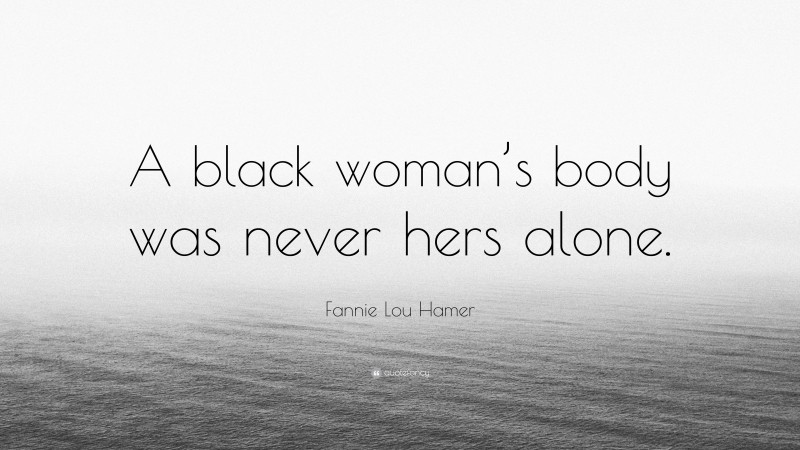Fannie Lou Hamer Quote: “A black woman’s body was never hers alone.”