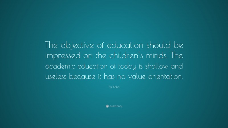Sai Baba Quote: “The objective of education should be impressed on the children’s minds. The academic education of today is shallow and useless because it has no value orientation.”