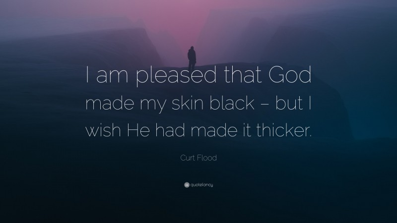 Curt Flood Quote: “I am pleased that God made my skin black – but I wish He had made it thicker.”