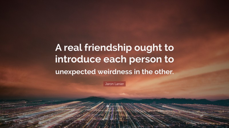 Jaron Lanier Quote: “A real friendship ought to introduce each person to unexpected weirdness in the other.”