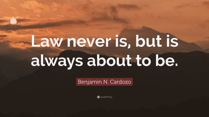 Benjamin N. Cardozo Quote: “Law never is, but is always about to be.”