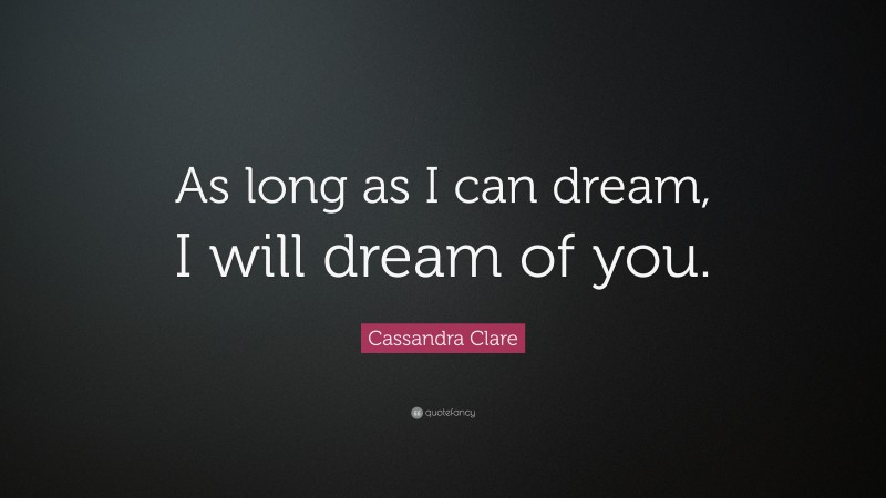 Cassandra Clare Quote: “As long as I can dream, I will dream of you.”