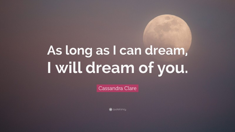Cassandra Clare Quote: “As long as I can dream, I will dream of you.”