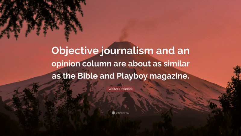 Walter Cronkite Quote: “Objective journalism and an opinion column are about as similar as the Bible and Playboy magazine.”