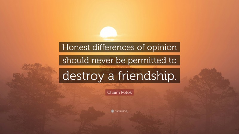 Chaim Potok Quote: “Honest differences of opinion should never be permitted to destroy a friendship.”