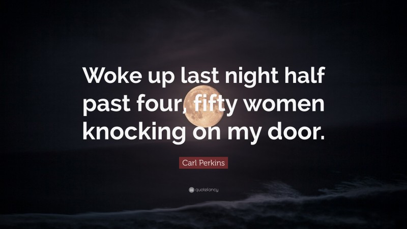 Carl Perkins Quote: “Woke up last night half past four, fifty women knocking on my door.”