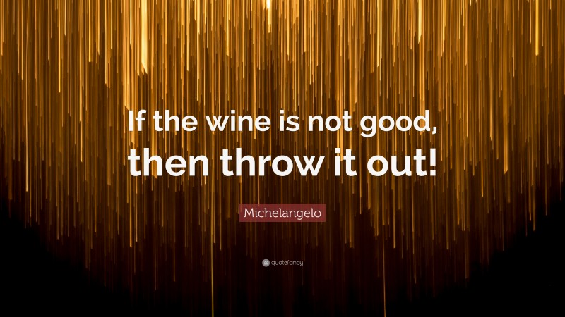 Michelangelo Quote: “If the wine is not good, then throw it out!”