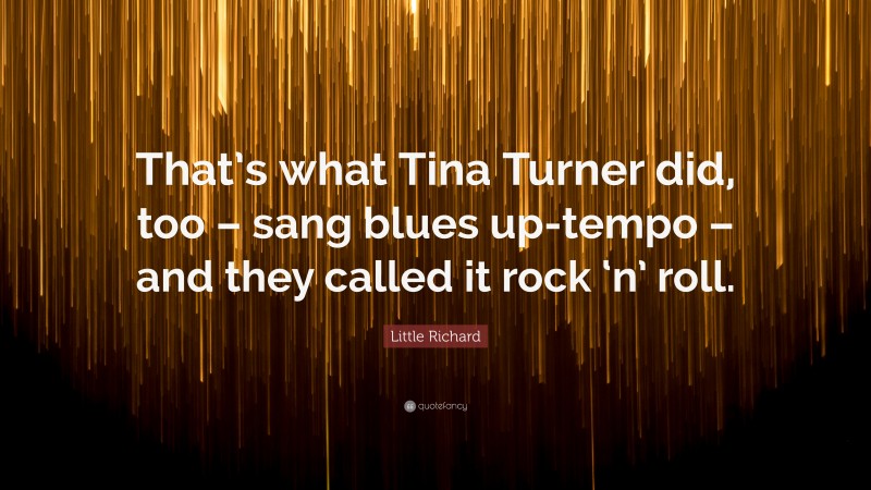 Little Richard Quote: “That’s what Tina Turner did, too – sang blues up-tempo – and they called it rock ‘n’ roll.”